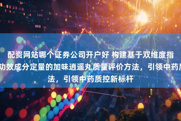 配资网站哪个证券公司开户好 构建基于双维度指纹表征——功效成分定量的加味逍遥丸质量评价方法，引领中药质控新标杆