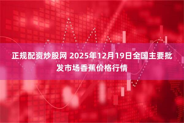 正规配资炒股网 2025年12月19日全国主要批发市场香蕉价格行情