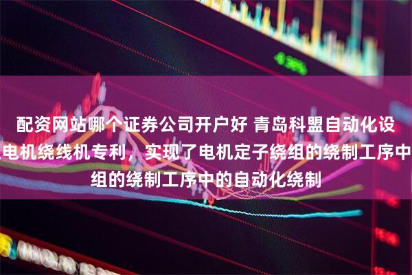 配资网站哪个证券公司开户好 青岛科盟自动化设备取得新能源电机绕线机专利,实现了电机定子绕组的绕制工序中的自动化绕制