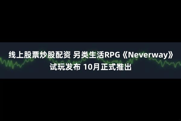 线上股票炒股配资 另类生活RPG《Neverway》试玩发布 10月正式推出
