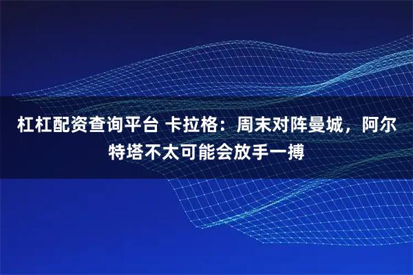 杠杠配资查询平台 卡拉格：周末对阵曼城，阿尔特塔不太可能会放手一搏