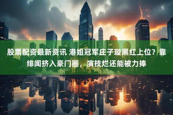 股票配资最新资讯 港姐冠军庄子璇黑红上位？靠绯闻挤入豪门圈，演技烂还能被力捧
