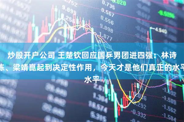 炒股开户公司 王楚钦回应国乒男团进四强：林诗栋、梁靖崑起到决定性作用，今天才是他们真正的水平
