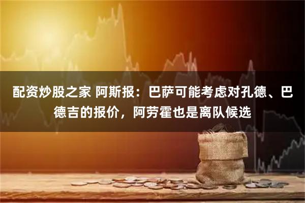 配资炒股之家 阿斯报：巴萨可能考虑对孔德、巴德吉的报价，阿劳霍也是离队候选