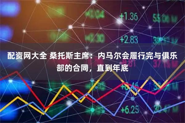 配资网大全 桑托斯主席：内马尔会履行完与俱乐部的合同，直到年底