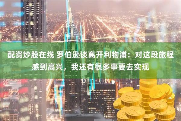 配资炒股在线 罗伯逊谈离开利物浦：对这段旅程感到高兴，我还有很多事要去实现