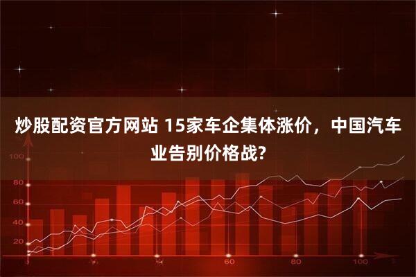 炒股配资官方网站 15家车企集体涨价，中国汽车业告别价格战?
