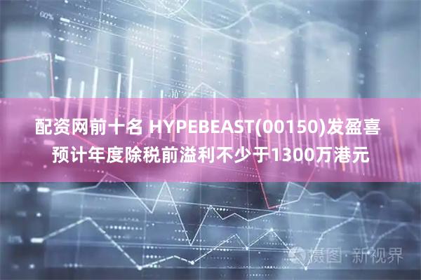 配资网前十名 HYPEBEAST(00150)发盈喜 预计年度除税前溢利不少于1300万港元