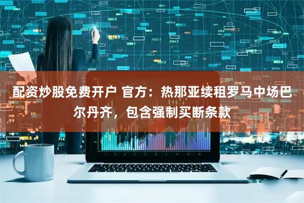 配资炒股免费开户 官方：热那亚续租罗马中场巴尔丹齐，包含强制买断条款